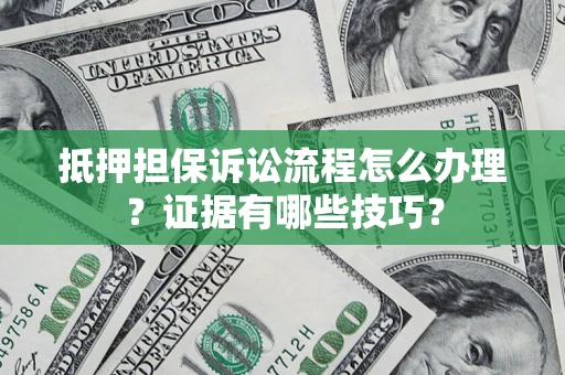 济南抵押担保诉讼流程怎么办理？证据有哪些技巧？