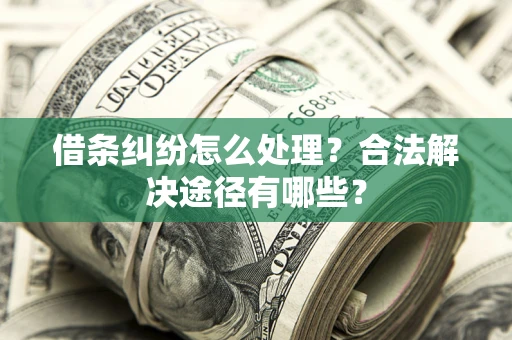 济南借条纠纷怎么处理？合法解决途径有哪些？