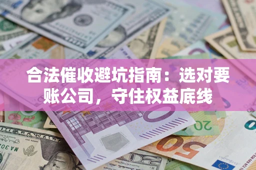 济南合法催收避坑指南：选对要账公司，守住权益底线