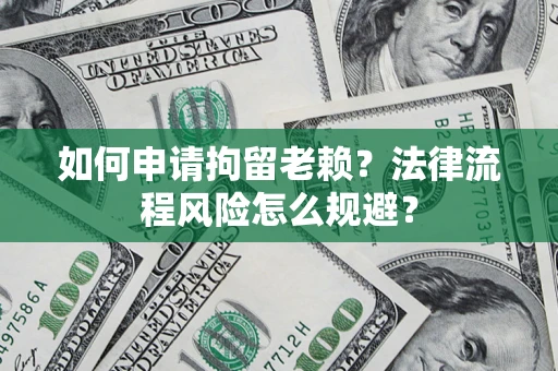 济南如何申请拘留老赖？法律流程风险怎么规避？