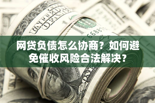 济南网贷负债怎么协商？如何避免催收风险合法解决？