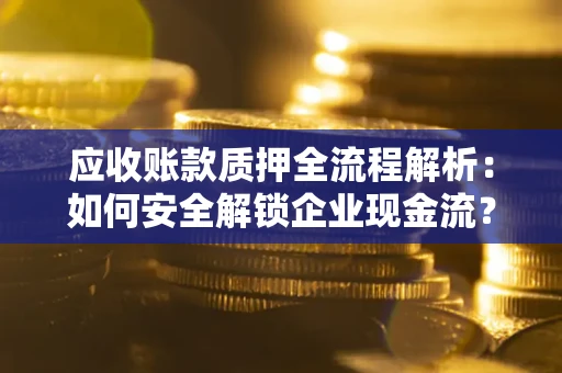 济南应收账款质押全流程解析：如何安全解锁企业现金流？