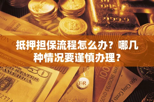 济南抵押担保流程怎么办？哪几种情况要谨慎办理？