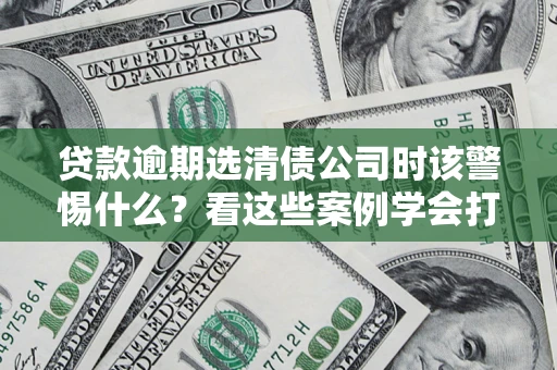 济南贷款逾期选清债公司时该警惕什么？看这些案例学会打翻身仗