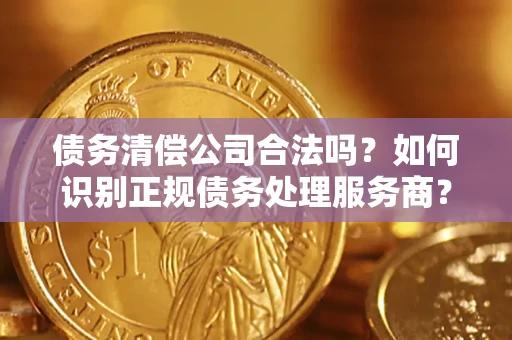 济南债务清偿公司合法吗？如何识别正规债务处理服务商？