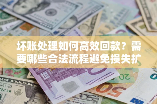 济南坏账处理如何高效回款？需要哪些合法流程避免损失扩大？
