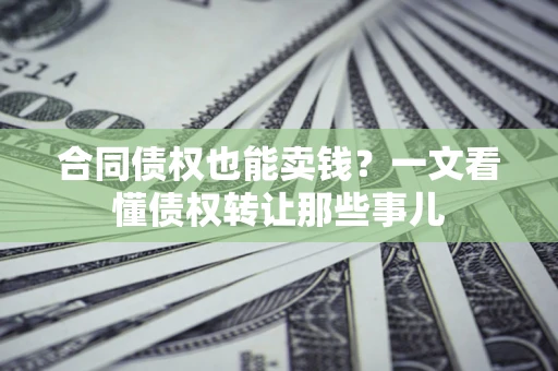 济南合同债权也能卖钱？一文看懂债权转让那些事儿