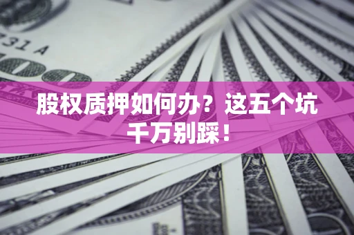 济南股权质押如何办？这五个坑千万别踩！