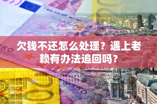 济南欠钱不还怎么处理？遇上老赖有办法追回吗？