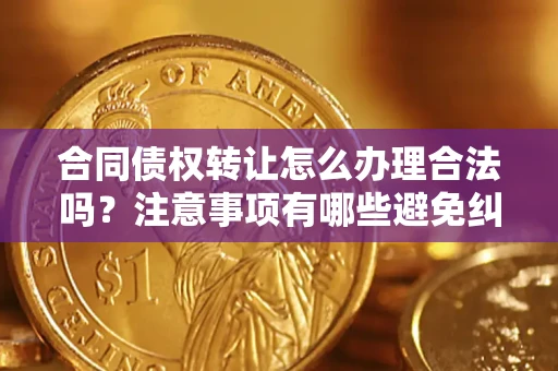 济南合同债权转让怎么办理合法吗？注意事项有哪些避免纠纷？