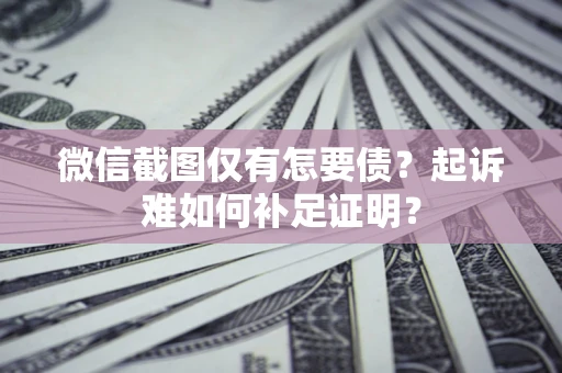 济南微信截图仅有怎要债？起诉难如何补足证明？