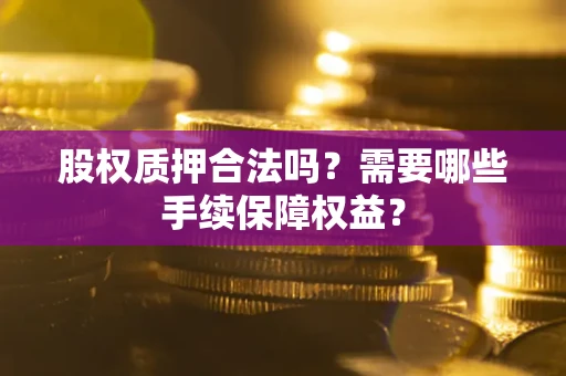 济南股权质押合法吗？需要哪些手续保障权益？