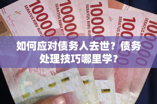 济南如何应对债务人去世？债务处理技巧哪里学？