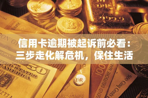 济南信用卡逾期被起诉前必看：三步走化解危机，保住生活尊严