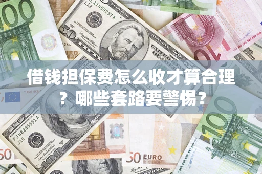 济南借钱担保费怎么收才算合理？哪些套路要警惕？