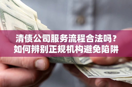 济南清债公司服务流程合法吗？如何辨别正规机构避免陷阱？