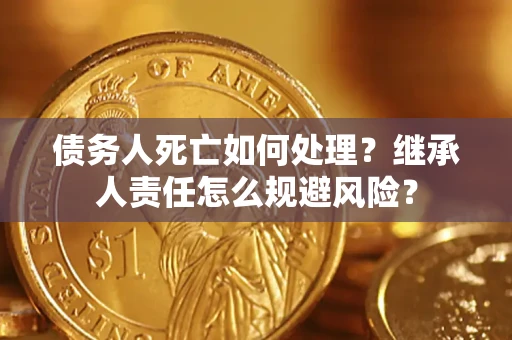 济南债务人死亡如何处理?继承人责任怎么规避风险? 济南债务人死亡如何处理?继承人责任怎么规避风险?