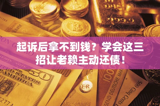济南起诉后拿不到钱？学会这三招让老赖主动还债！