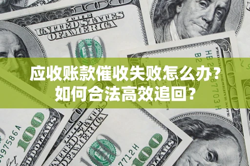 济南应收账款催收失败怎么办？如何合法高效追回？