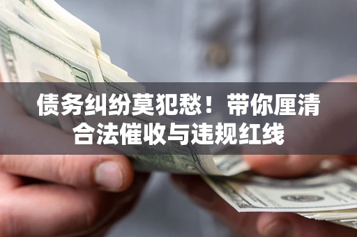 济南债务纠纷莫犯愁！带你厘清合法催收与违规红线