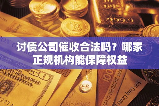 济南讨债公司催收合法吗？哪家正规机构能保障权益