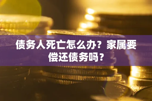 济南债务人死亡怎么办？家属要偿还债务吗？