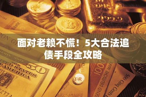 济南面对老赖不慌！5大合法追债手段全攻略