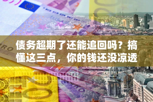 济南债务超期了还能追回吗？搞懂这三点，你的钱还没凉透