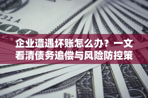 济南企业遭遇坏账怎么办？一文看清债务追偿与风险防控策略