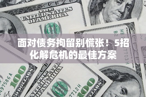 济南面对债务拘留别慌张！5招化解危机的最佳方案