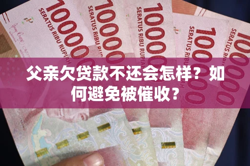 济南父亲欠贷款不还会怎样？如何避免被催收？