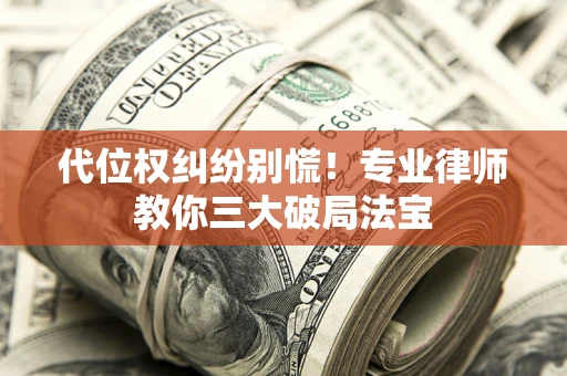 济南代位权纠纷别慌！专业律师教你三大破局法宝