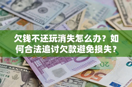 济南欠钱不还玩消失怎么办?如何合法追讨欠款避免损失? 济南欠钱不还玩消失怎么办?如何合法追讨欠款避免损失?