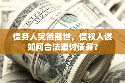 济南债务人突然离世，债权人该如何合法追讨债务？