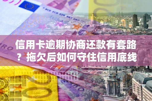 济南信用卡逾期协商还款有套路？拖欠后如何守住信用底线？