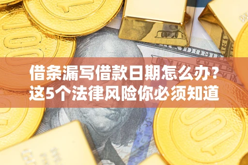 济南借条漏写借款日期怎么办？这5个法律风险你必须知道