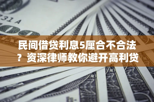 济南民间借贷利息5厘合不合法？资深律师教你避开高利贷陷阱