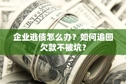 济南企业逃债怎么办？如何追回欠款不被坑？