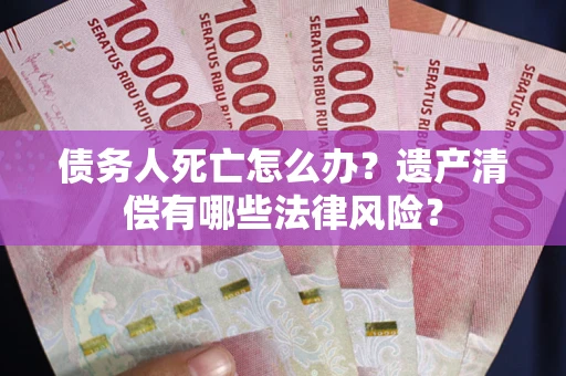 济南债务人死亡怎么办？遗产清偿有哪些法律风险？