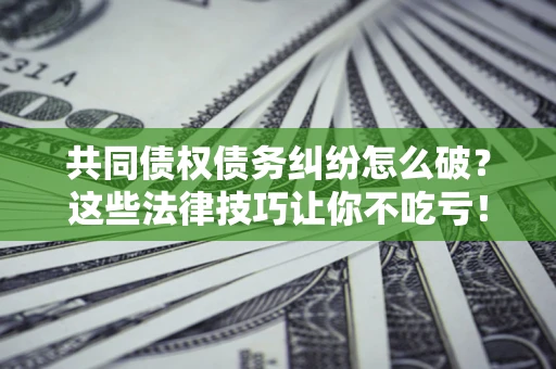 济南共同债权债务纠纷怎么破？这些法律技巧让你不吃亏！