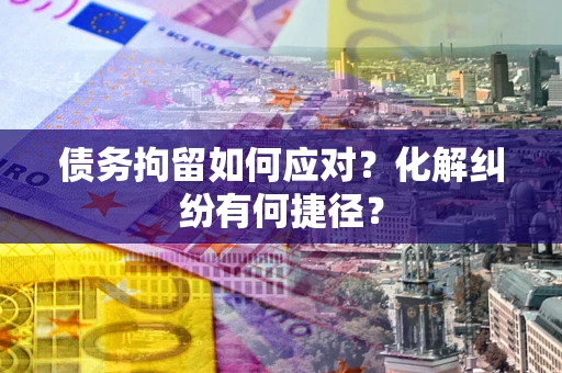 济南债务拘留如何应对？化解纠纷有何捷径？