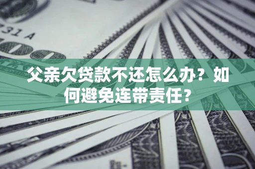 济南父亲欠贷款不还怎么办？如何避免连带责任？