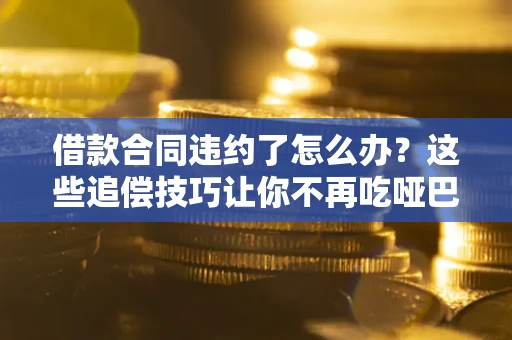 济南借款合同违约了怎么办？这些追偿技巧让你不再吃哑巴亏