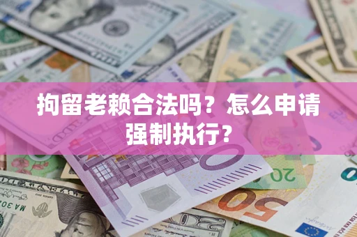 济南拘留老赖合法吗？怎么申请强制执行？