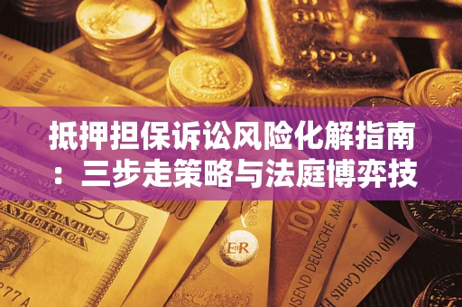 济南抵押担保诉讼风险化解指南：三步走策略与法庭博弈技巧
