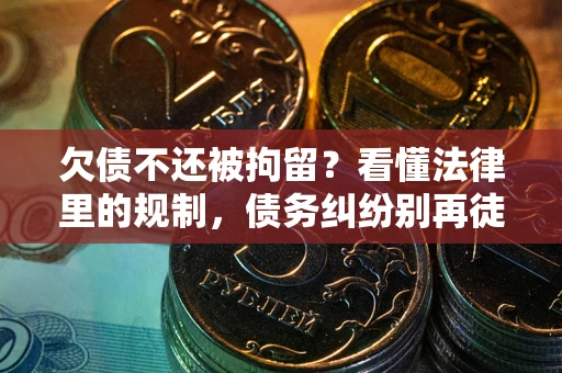 济南欠债不还被拘留？看懂法律里的规制，债务纠纷别再徒劳奔波