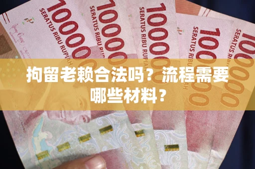 济南拘留老赖合法吗？流程需要哪些材料？