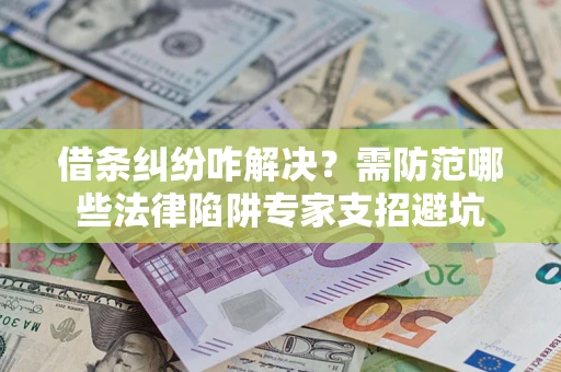 济南借条纠纷咋解决？需防范哪些法律陷阱专家支招避坑