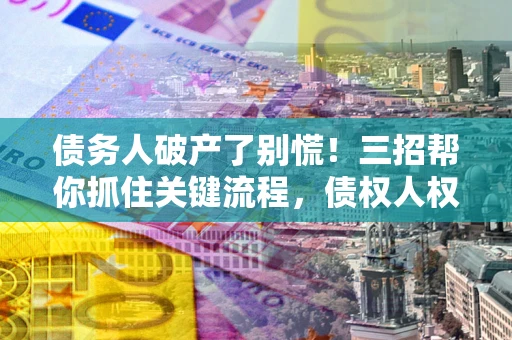 济南债务人破产了别慌！三招帮你抓住关键流程，债权人权益不再缩水