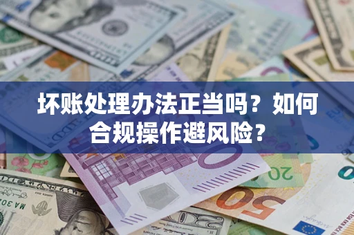 济南坏账处理办法正当吗？如何合规操作避风险？